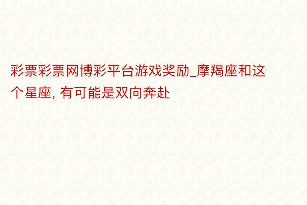 彩票彩票网博彩平台游戏奖励_摩羯座和这个星座, 有可能是双向奔赴