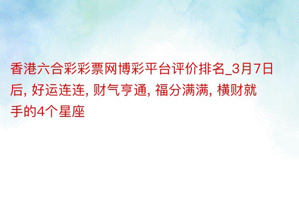 香港六合彩彩票网博彩平台评价排名_3月7日后, 好运连连, 财气亨通, 福分满满, 横财就手的4个星座