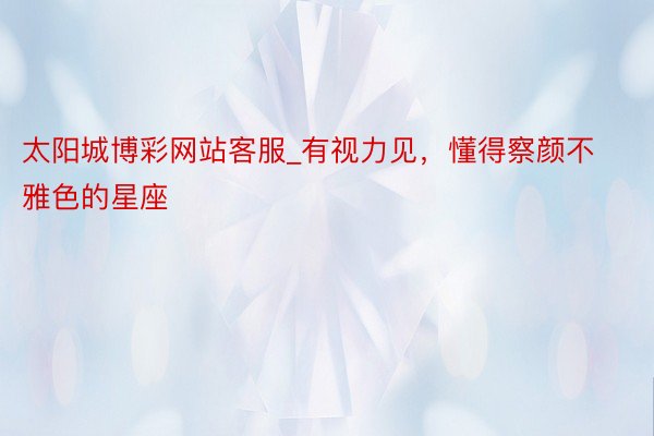 太阳城博彩网站客服_有视力见，懂得察颜不雅色的星座