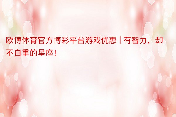 欧博体育官方博彩平台游戏优惠 | 有智力，却不自重的星座！