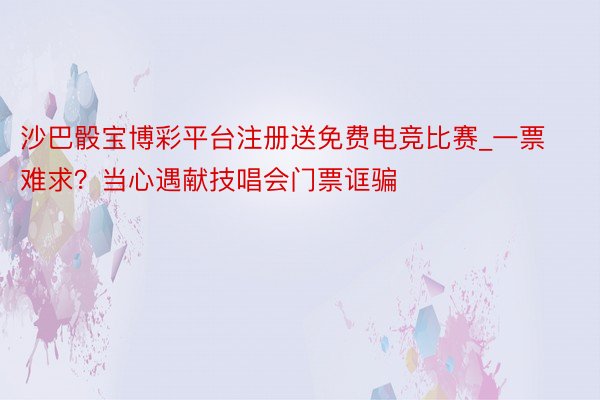 沙巴骰宝博彩平台注册送免费电竞比赛_一票难求？当心遇献技唱会门票诓骗