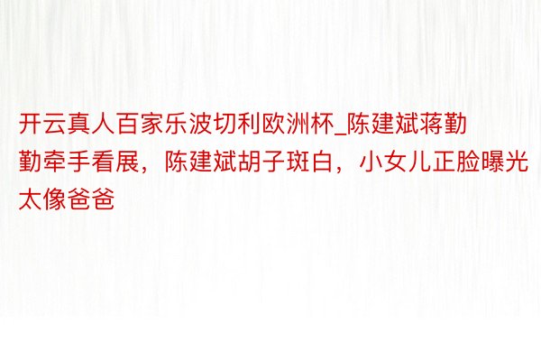 开云真人百家乐波切利欧洲杯_陈建斌蒋勤勤牵手看展，陈建斌胡子斑白，小女儿正脸曝光太像爸爸