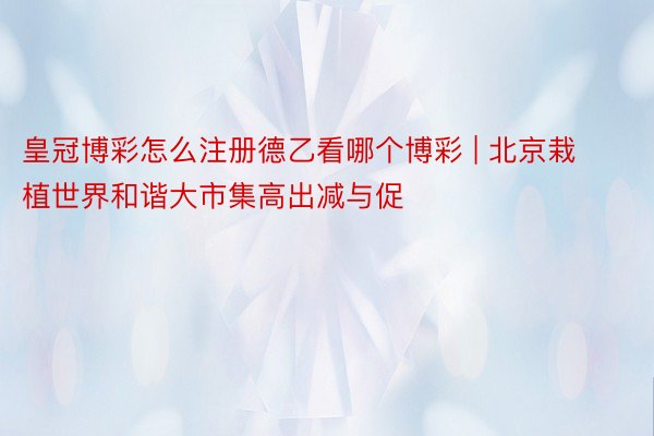 皇冠博彩怎么注册德乙看哪个博彩 | 北京栽植世界和谐大市集高出减与促