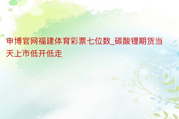 申博官网福建体育彩票七位数_碳酸锂期货当天上市低开低走