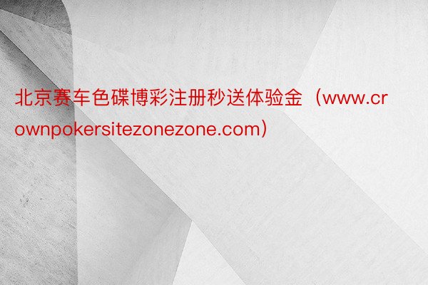 北京赛车色碟博彩注册秒送体验金（www.crownpokersitezonezone.com）