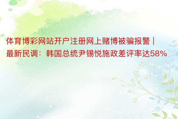 体育博彩网站开户注册网上赌博被骗报警 | 最新民调：韩国总统尹锡悦施政差评率达58%