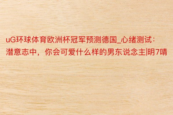 uG环球体育欧洲杯冠军预测德国_心绪测试：潜意志中，你会可爱什么样的男东说念主|明7啨