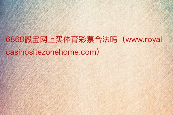 6868骰宝网上买体育彩票合法吗（www.royalcasinositezonehome.com）