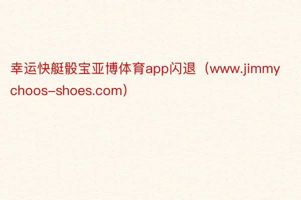 幸运快艇骰宝亚博体育app闪退（www.jimmychoos-shoes.com）