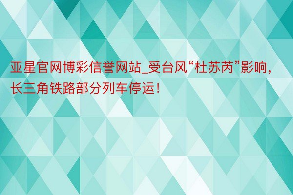 亚星官网博彩信誉网站_受台风“杜苏芮”影响，长三角铁路部分列车停运！
