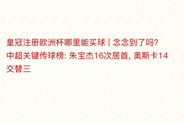 皇冠注册欧洲杯哪里能买球 | 念念到了吗? 中超关键传球榜: 朱宝杰16次居首, 奥斯卡14交替三