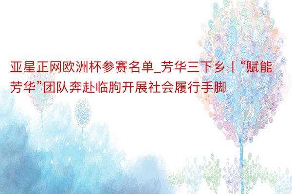亚星正网欧洲杯参赛名单_芳华三下乡丨“赋能芳华”团队奔赴临朐开展社会履行手脚