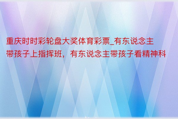 重庆时时彩轮盘大奖体育彩票_有东说念主带孩子上指挥班，有东说念主带孩子看精神科