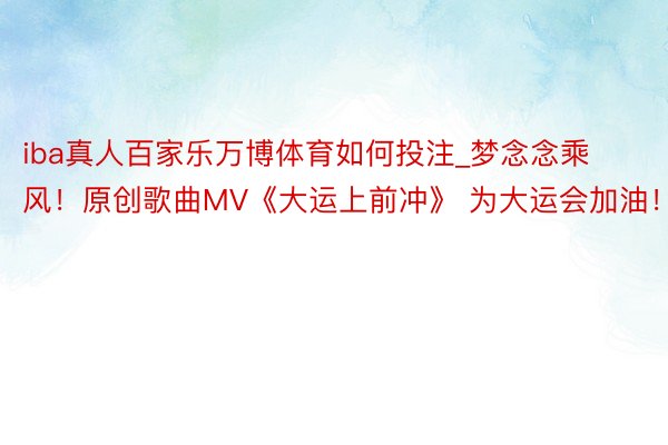 iba真人百家乐万博体育如何投注_梦念念乘风!原创歌曲MV《大运上前冲》 为大运会加油!