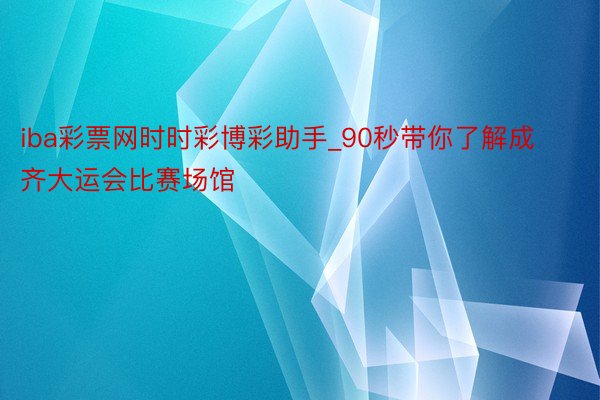 iba彩票网时时彩博彩助手_90秒带你了解成齐大运会比赛场馆