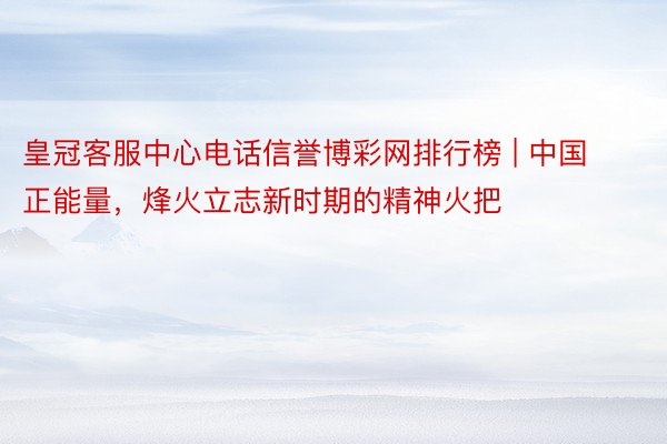 皇冠客服中心电话信誉博彩网排行榜 | 中国正能量，烽火立志新时期的精神火把