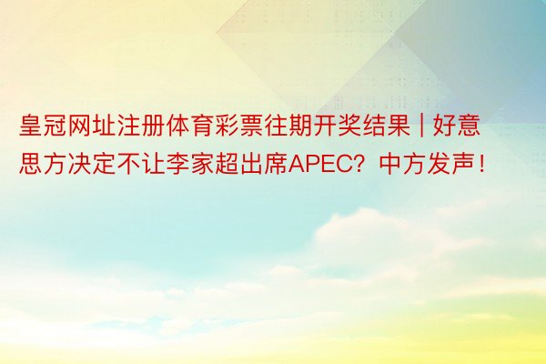 皇冠网址注册体育彩票往期开奖结果 | 好意思方决定不让李家超出席APEC？中方发声！