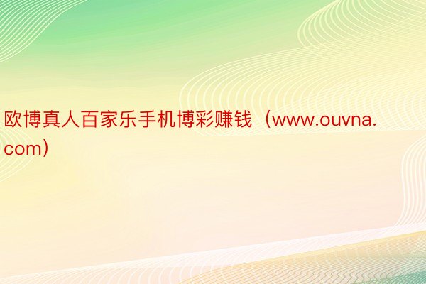 欧博真人百家乐手机博彩赚钱（www.ouvna.com）