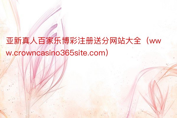 亚新真人百家乐博彩注册送分网站大全（www.crowncasino365site.com）