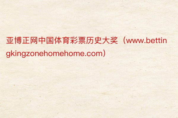 亚博正网中国体育彩票历史大奖（www.bettingkingzonehomehome.com）