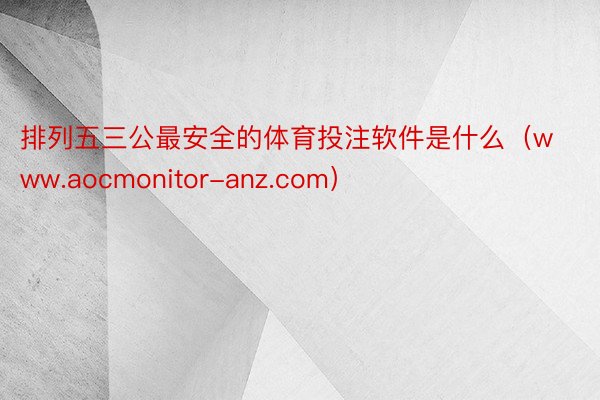 排列五三公最安全的体育投注软件是什么（www.aocmonitor-anz.com）