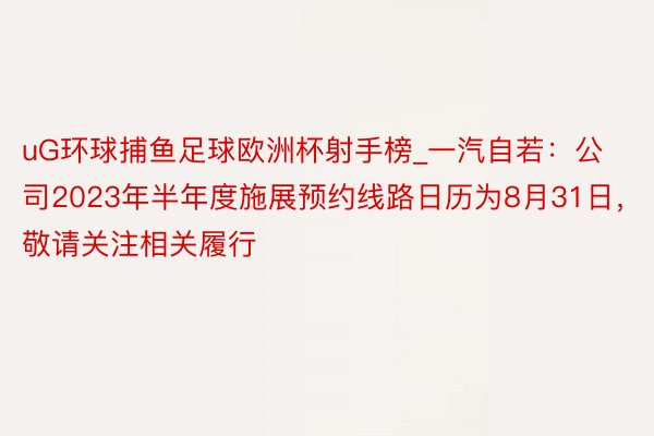 uG环球捕鱼足球欧洲杯射手榜_一汽自若：公司2023年半年度施展预约线路日历为8月31日，敬请关注相关履行