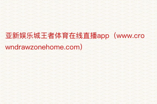 亚新娱乐城王者体育在线直播app（www.crowndrawzonehome.com）