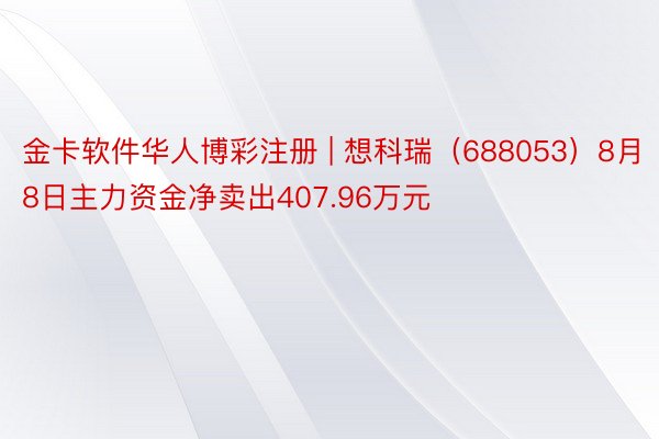 金卡软件华人博彩注册 | 想科瑞（688053）8月8日主力资金净卖出407.96万元