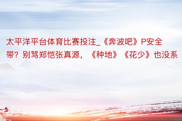 太平洋平台体育比赛投注_《奔波吧》P安全带？别骂郑恺张真源，《种地》《花少》也没系