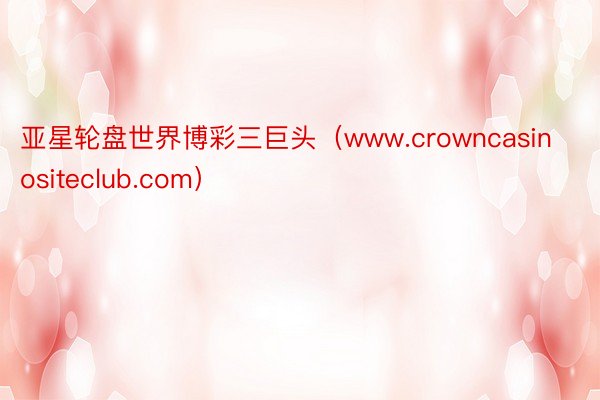 亚星轮盘世界博彩三巨头（www.crowncasinositeclub.com）