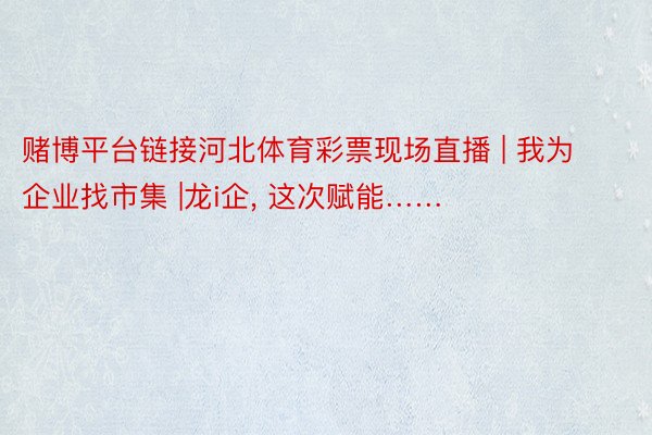 赌博平台链接河北体育彩票现场直播 | 我为企业找市集 |龙i企, 这次赋能……