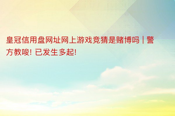皇冠信用盘网址网上游戏竞猜是赌博吗 | 警方教唆! 已发生多起!