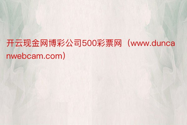 开云现金网博彩公司500彩票网(www.duncanwebcam.com)