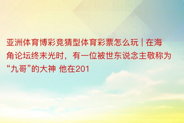 亚洲体育博彩竞猜型体育彩票怎么玩 | 在海角论坛终末光时,有一位被世东说念主敬称为“九哥”的大神 他在201
