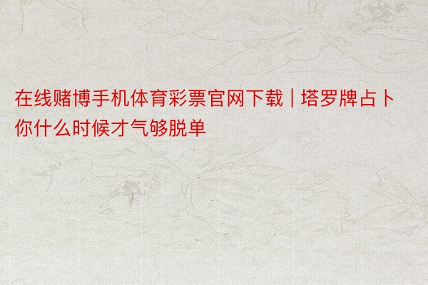 在线赌博手机体育彩票官网下载 | 塔罗牌占卜你什么时候才气够脱单