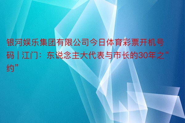 银河娱乐集团有限公司今日体育彩票开机号码 | 江门：东说念主大代表与市长的30年之“约”