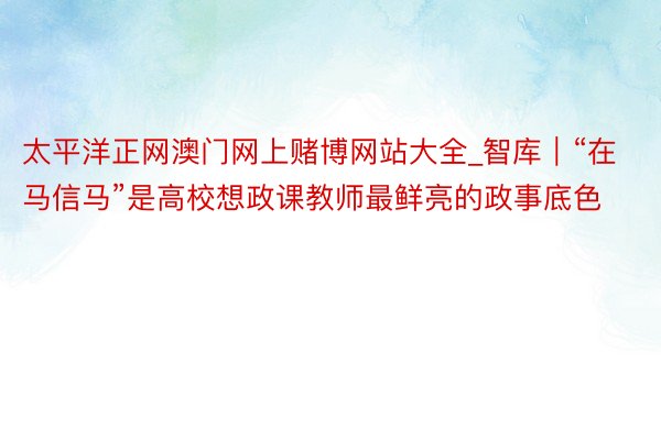 太平洋正网澳门网上赌博网站大全_智库｜“在马信马”是高校想政课教师最鲜亮的政事底色