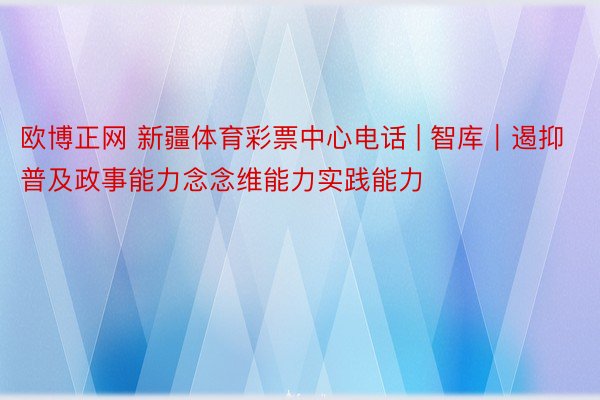 欧博正网 新疆体育彩票中心电话 | 智库｜遏抑普及政事能力念念维能力实践能力