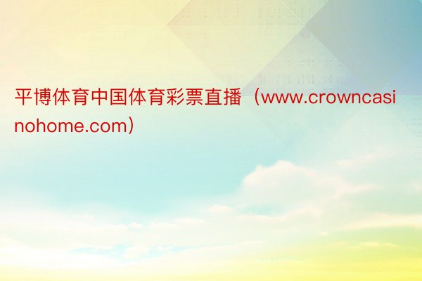 平博体育中国体育彩票直播（www.crowncasinohome.com）