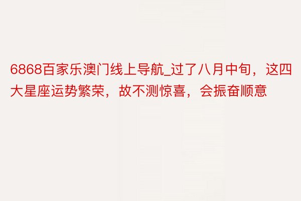 6868百家乐澳门线上导航_过了八月中旬，这四大星座运势繁荣，故不测惊喜，会振奋顺意