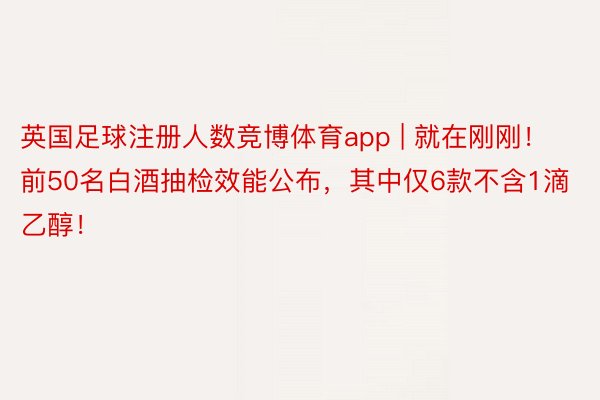 英国足球注册人数竞博体育app | 就在刚刚！前50名白酒抽检效能公布，其中仅6款不含1滴乙醇！