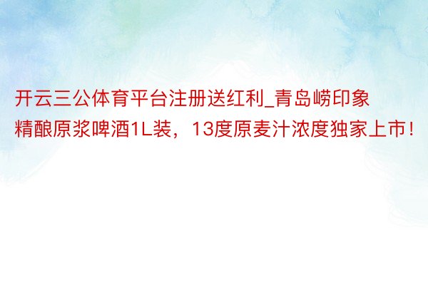 开云三公体育平台注册送红利_青岛崂印象精酿原浆啤酒1L装，13度原麦汁浓度独家上市！