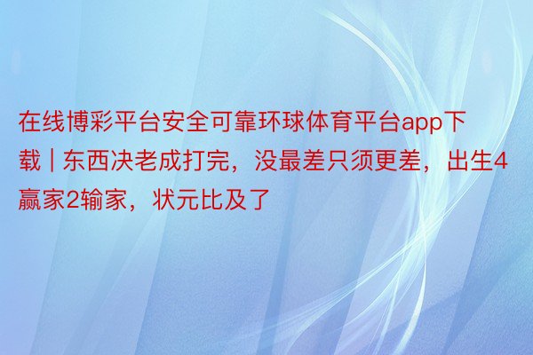 在线博彩平台安全可靠环球体育平台app下载 | 东西决老成打完，没最差只须更差，出生4赢家2输家，状元比及了