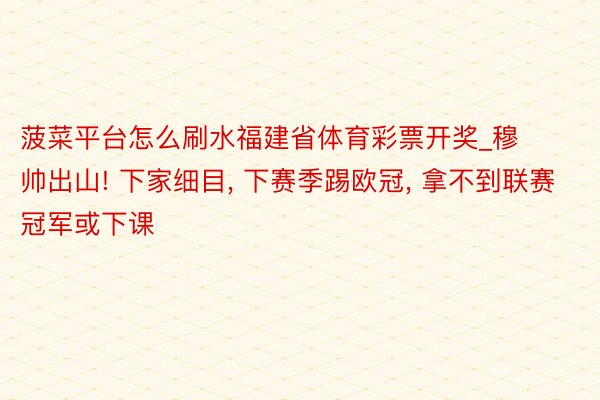 菠菜平台怎么刷水福建省体育彩票开奖_穆帅出山! 下家细目, 下赛季踢欧冠, 拿不到联赛冠军或下课