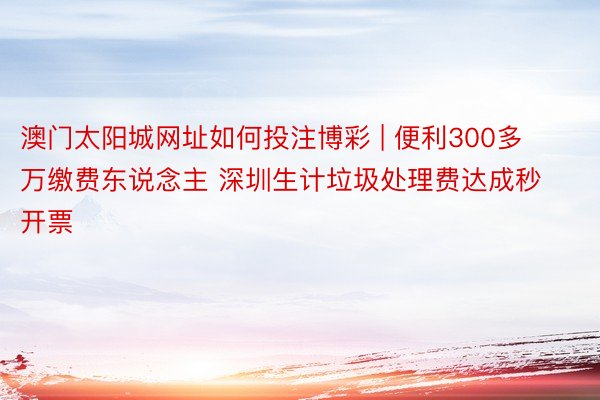 澳门太阳城网址如何投注博彩 | 便利300多万缴费东说念主 深圳生计垃圾处理费达成秒开票