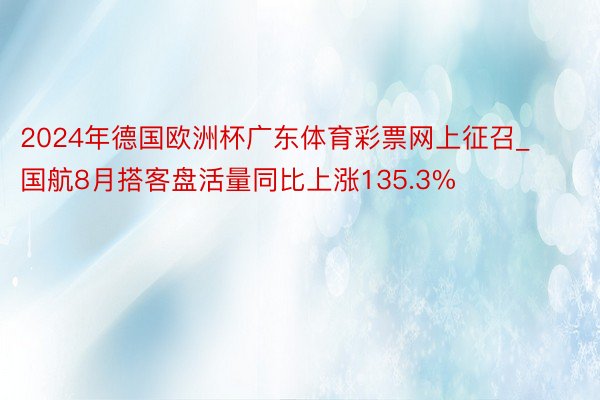 2024年德国欧洲杯广东体育彩票网上征召_国航8月搭客盘活量同比上涨135.3%