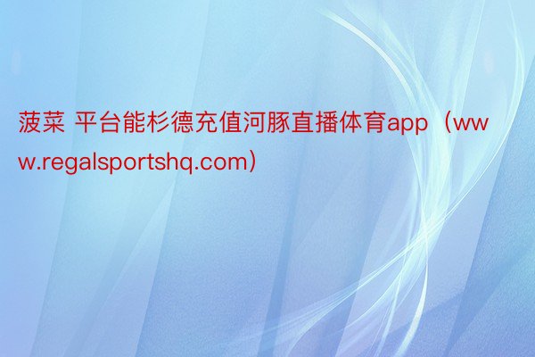 菠菜 平台能杉德充值河豚直播体育app（www.regalsportshq.com）