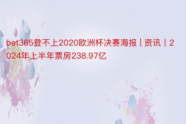bet365登不上2020欧洲杯决赛海报 | 资讯丨2024年上半年票房238.97亿
