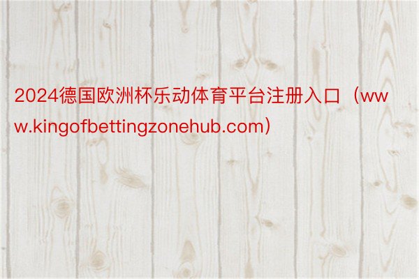 2024德国欧洲杯乐动体育平台注册入口（www.kingofbettingzonehub.com）