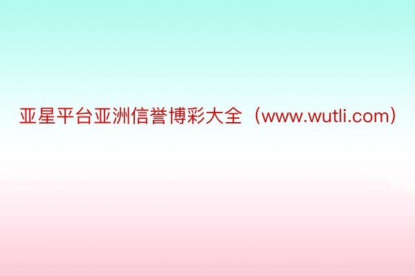 亚星平台亚洲信誉博彩大全（www.wutli.com）